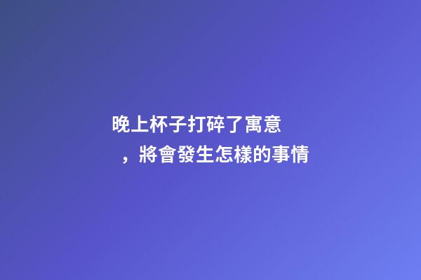 晚上杯子打碎了寓意，將會發生怎樣的事情